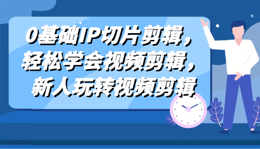 0基础IP切片剪辑，轻松学会视频剪辑，新人玩转视频剪辑-玖哥网创