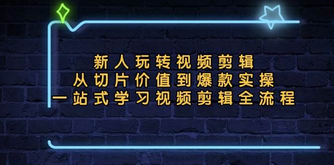 （13178期）新人玩转视频剪辑：从切片价值到爆款实操，一站式学习视频剪辑全流程-玖哥网创