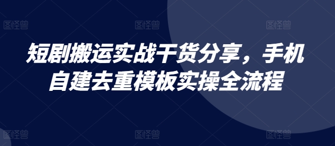 短剧搬运实战干货分享，手机自建去重模板实操全流程-玖哥网创