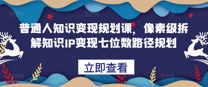 普通人知识变现规划课，像素级拆解知识IP变现七位数路径规划-玖哥网创
