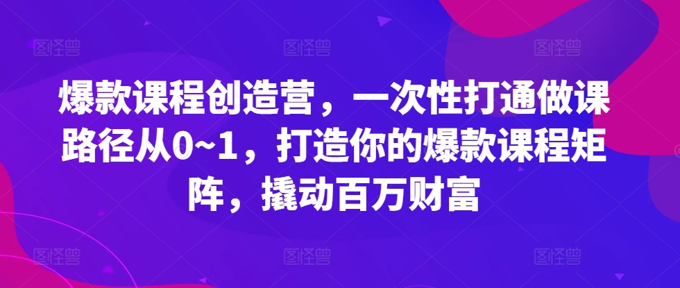 爆款课程创造营，​一次性打通做课路径从0~1，打造你的爆款课程矩阵，撬动百万财富-玖哥网创