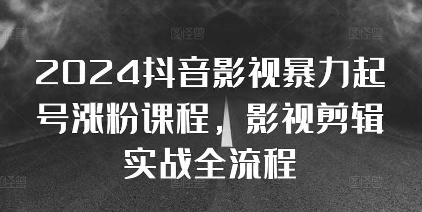 2024抖音影视暴力起号涨粉课程，影视剪辑搬运实战全流程-玖哥网创