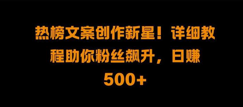 热榜文案创作新星!详细教程助你粉丝飙升，日入500+【揭秘】-玖哥网创