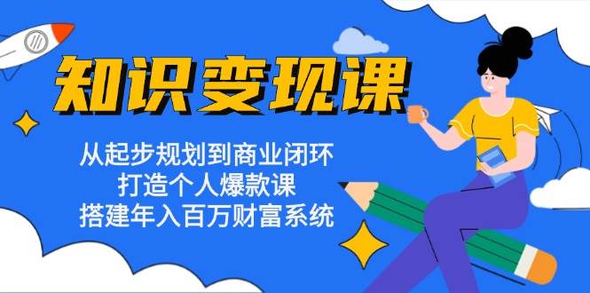 知识变现课：从起步规划到商业闭环 打造个人爆款课 搭建年入百万财富系统-玖哥网创