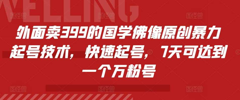 外面卖399的国学佛像原创暴力起号技术，快速起号，7天可达到一个万粉号-玖哥网创