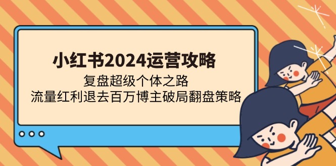 （13194期）小红书2024运营攻略：复盘超级个体之路 流量红利退去百万博主破局翻盘-玖哥网创