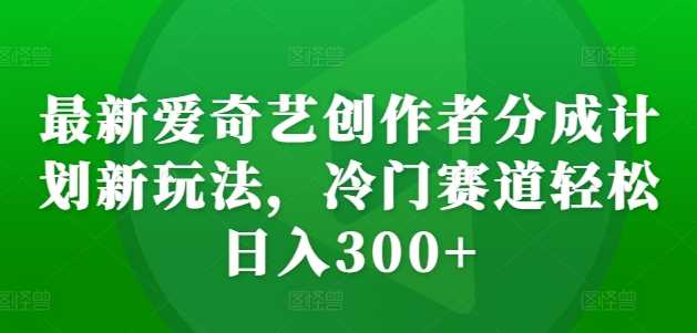 最新爱奇艺创作者分成计划新玩法，冷门赛道轻松日入300+【揭秘】-玖哥网创