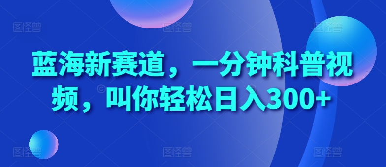 蓝海新赛道，一分钟科普视频，叫你轻松日入300+【揭秘】-玖哥网创