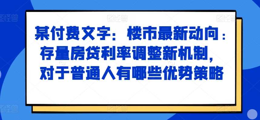 某付费文章：楼市最新动向，存量房贷利率调整新机制，对于普通人有哪些优势策略-玖哥网创