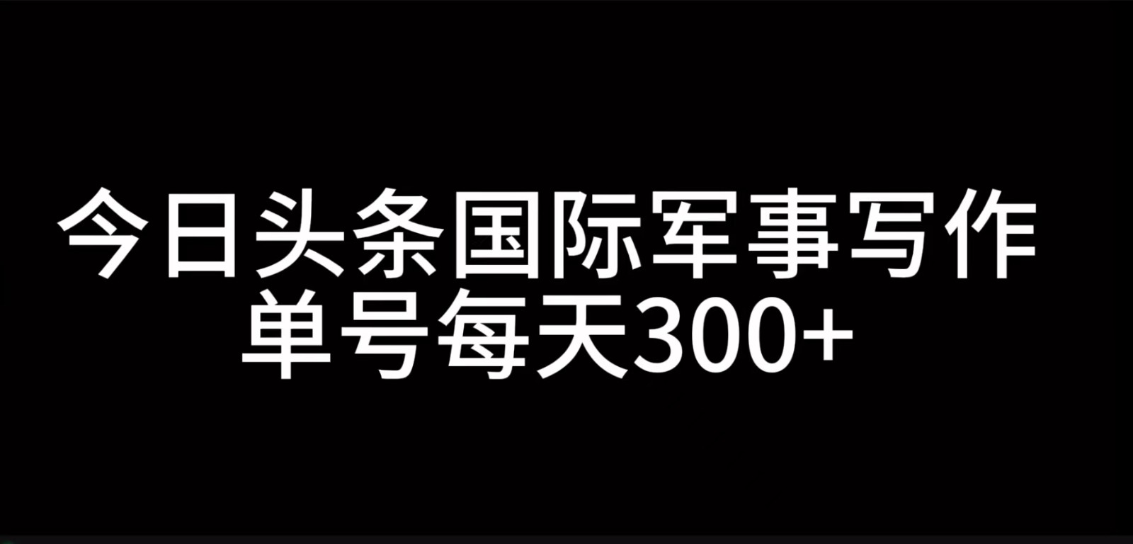 今日头条国际军事写作，利用AI创作，单号日入300+-玖哥网创