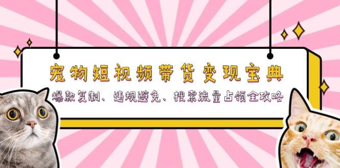（13227期）宠物短视频带货变现宝典：爆款复制、违规避免、搜索流量占领全攻略-玖哥网创