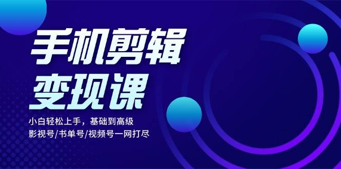 （13231期）手机剪辑变现课：小白轻松上手，基础到高级 影视号/书单号/视频号一网打尽-玖哥网创