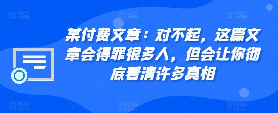 某付费文章：对不起，这篇文章会得罪很多人，但会让你彻底看清许多真相-玖哥网创