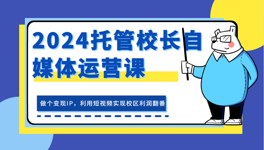2024托管校长自媒体运营课，做个变现IP，利用短视频实现校区利润翻番-玖哥网创