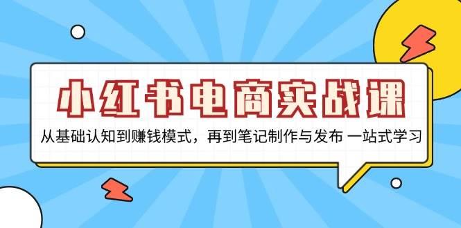 小红书电商实战课，从基础认知到赚钱模式，再到笔记制作与发布 一站式学习-玖哥网创