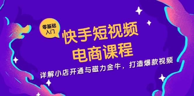 快手短视频电商课程，详解小店开通与磁力金牛，打造爆款视频-玖哥网创