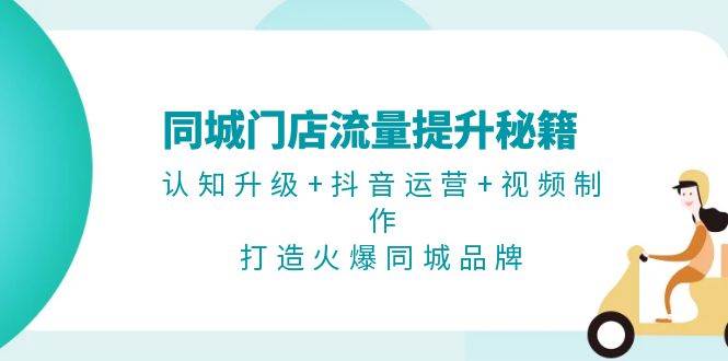 同城门店流量提升秘籍：认知升级+抖音运营+视频制作，打造火爆同城品牌-玖哥网创