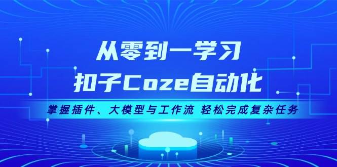 从零到一学习扣子Coze自动化，掌握插件、大模型与工作流 轻松完成复杂任务-玖哥网创