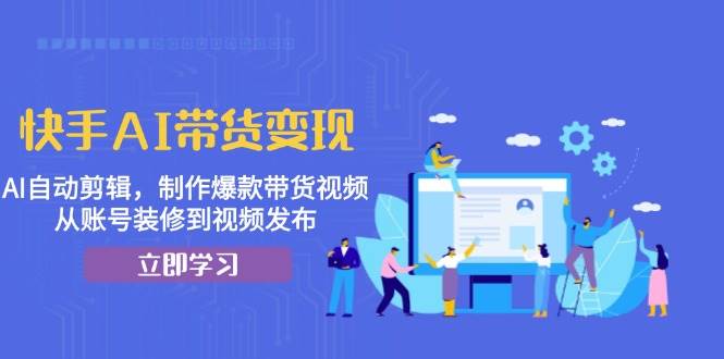 快手AI带货变现：AI自动剪辑，制作爆款带货视频，从账号装修到视频发布-玖哥网创