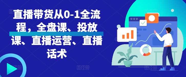 直播带货从0-1全流程，全盘课、投放课、直播运营、直播话术-玖哥网创