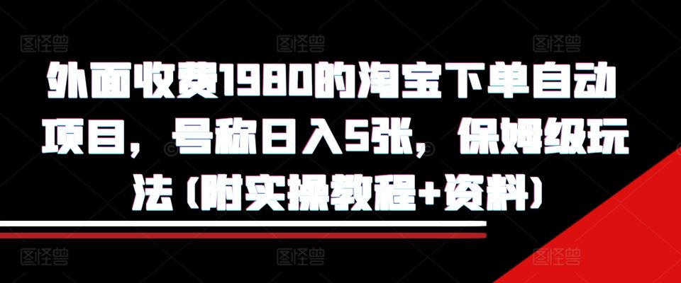 外面收费1980的淘宝下单自动项目，号称日入5张，保姆级玩法(附实操教程+资料)【揭秘】-玖哥网创