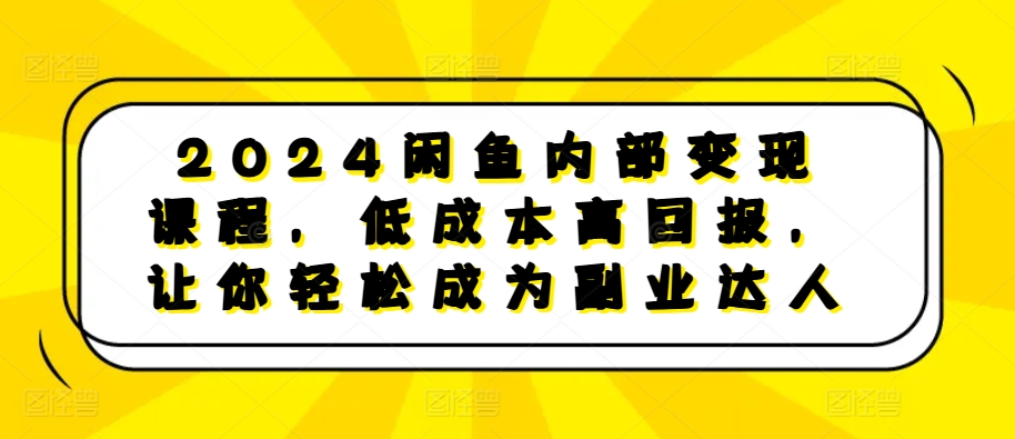 2024闲鱼内部变现课程，低成本高回报，让你轻松成为副业达人-玖哥网创