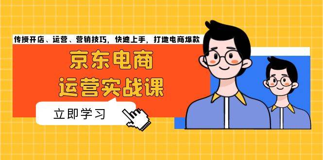 （13341期）京东电商运营实战课，传授开店、运营、营销技巧，快速上手，打造电商爆款-玖哥网创