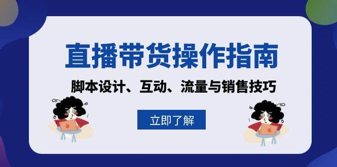 （13328期）直播带货操作指南：脚本设计、互动、流量与销售技巧-玖哥网创