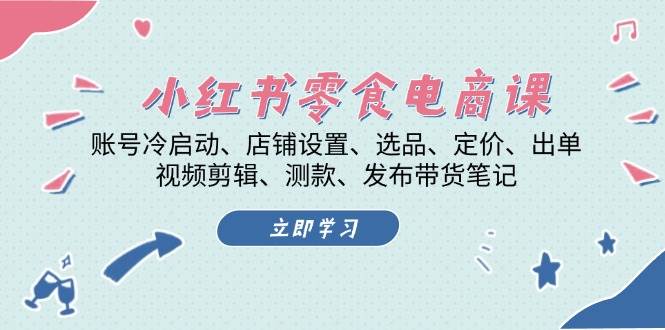 （13343期）小红书 零食电商课：账号冷启动、店铺设置、选品、定价、出单、视频剪辑..-玖哥网创