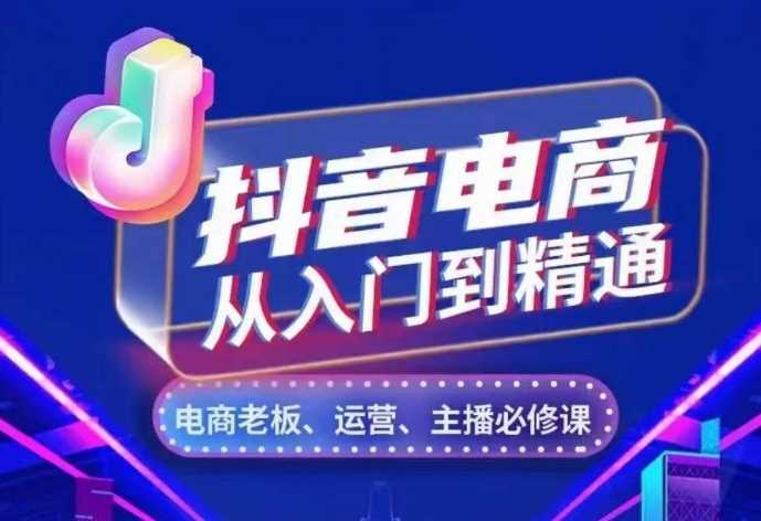 抖音电商从入门到精通，​从账号、流量、人货场、主播、店铺五个方面，全面解析抖音电商核心逻辑-玖哥网创