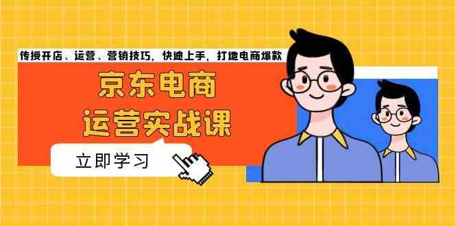 京东电商运营实战课，传授开店、运营、营销技巧，快速上手，打造电商爆款-玖哥网创