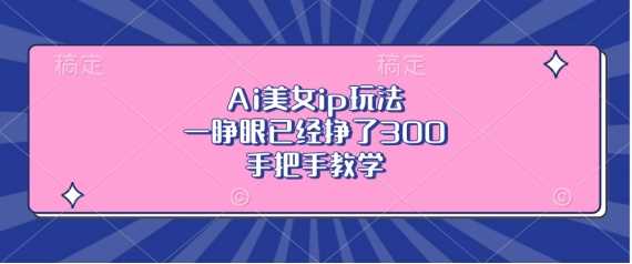 Ai美女ip玩法，一睁眼已经挣了3张，手把手教学【揭秘】-玖哥网创