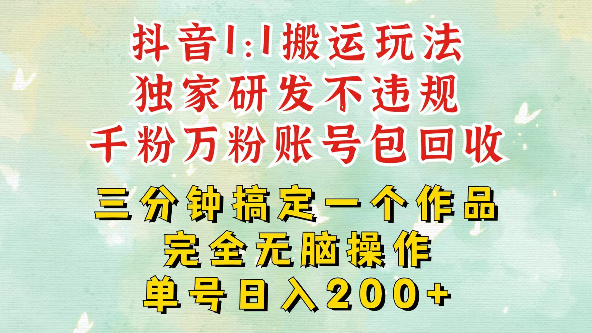 抖音1：1搬运独创顶级玩法！三分钟一条作品！单号每天稳定200+收益，千粉万粉包回收-玖哥网创