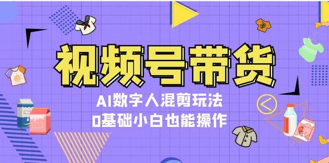 视频号带货，AI数字人混剪玩法，0基础小白也能操作-玖哥网创