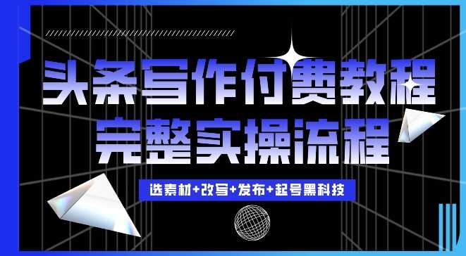 今日头条写作付费私密教程，轻松日入3位数，完整实操流程【揭秘】-玖哥网创