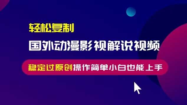 轻松复制国外动漫影视解说视频，无脑搬运稳定过原创，操作简单小白也能上手【揭秘】-玖哥网创