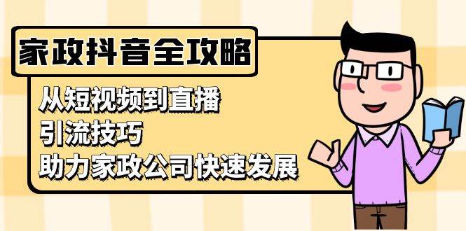 （13379期）家政抖音运营指南：从短视频到直播，引流技巧，助力家政公司快速发展-玖哥网创