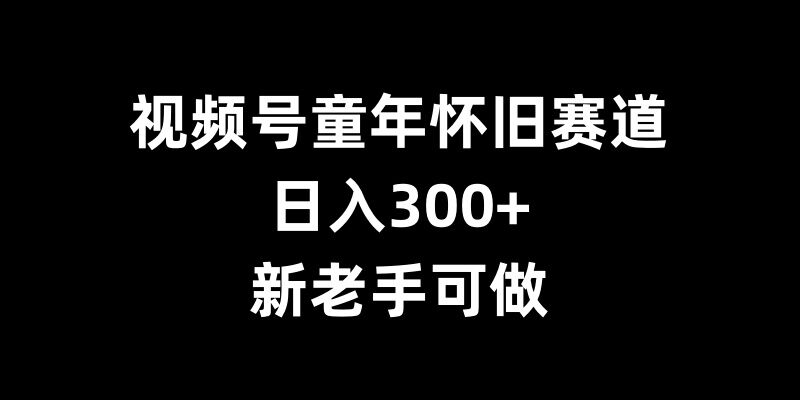 视频号童年怀旧赛道，日入300+，新老手可做【揭秘】-玖哥网创