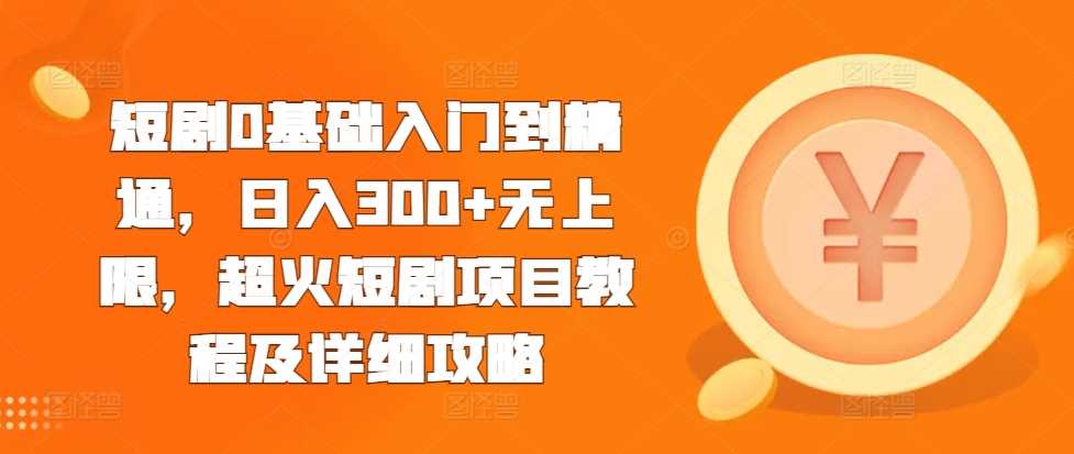 短剧0基础入门到精通，日入300+无上限，超火短剧项目教程及详细攻略-玖哥网创