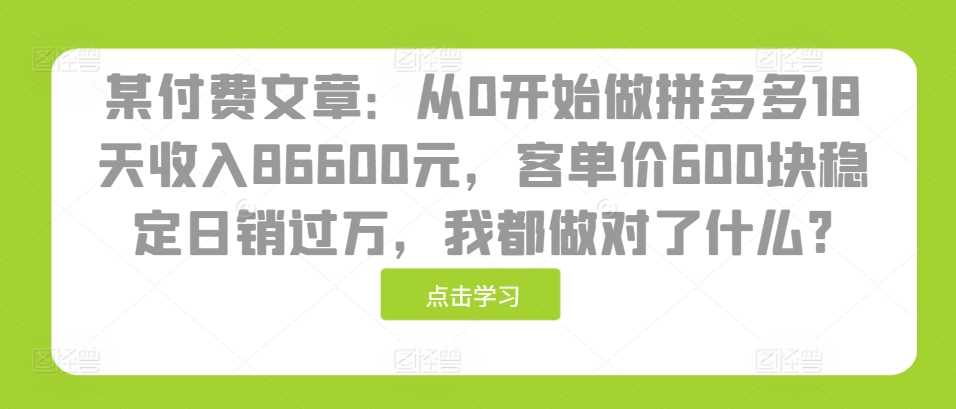 某付费文章：从0开始做拼多多18天收入86600元，客单价600块稳定日销过万，我都做对了什么?-玖哥网创