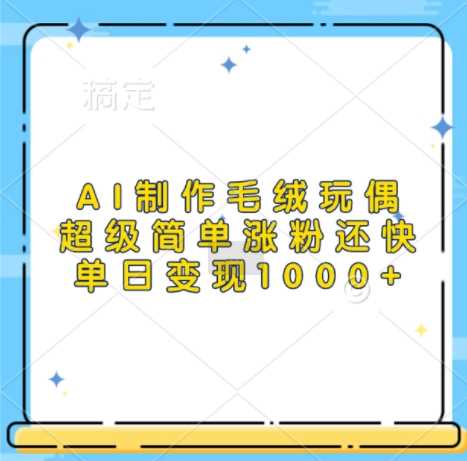 AI制作毛绒玩偶，超级简单涨粉还快，单日变现1k-玖哥网创