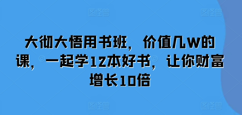 大彻大悟用书班，价值几W的课，一起学12本好书，让你财富增长10倍-玖哥网创