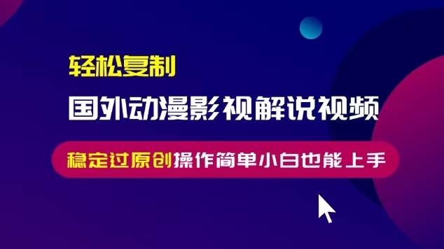 （13373期）轻松复制国外动漫影视解说视频，无脑搬运稳定过原创，操作简单小白也能…-玖哥网创