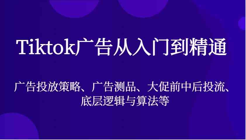 Tiktok广告从入门到精通，广告投放策略、广告测品、大促前中后投流、底层逻辑与算法等-玖哥网创