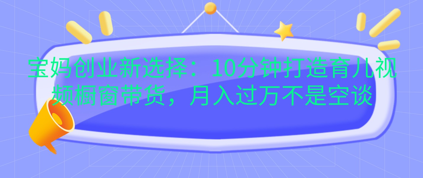 宝妈创业新选择：10分钟打造育儿视频橱窗带货，月入过万不是空谈-玖哥网创