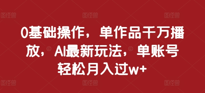 0基础操作，单作品千万播放，AI最新玩法，单账号轻松月入过w+【揭秘】-玖哥网创