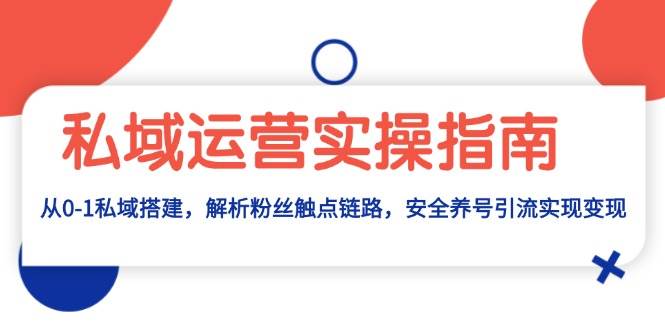 （13414期）私域运营实操指南：从0-1私域搭建，解析粉丝触点链路，安全养号引流变现-玖哥网创