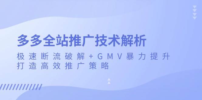 （13417期）多多全站推广技术解析：极速断流破解+GMV暴力提升，打造高效推广策略-玖哥网创