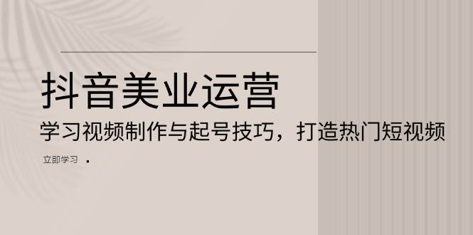 抖音美业运营：学习视频制作与起号技巧，打造热门短视频-玖哥网创