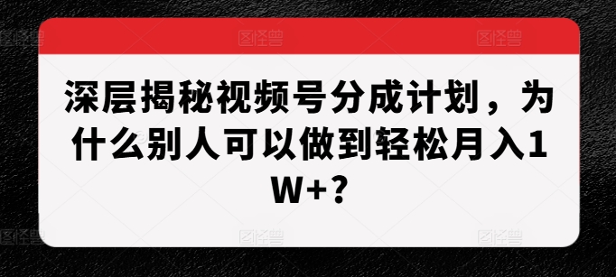 深层揭秘视频号分成计划，为什么别人可以做到轻松月入1W+?-玖哥网创